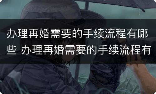 办理再婚需要的手续流程有哪些 办理再婚需要的手续流程有哪些要求