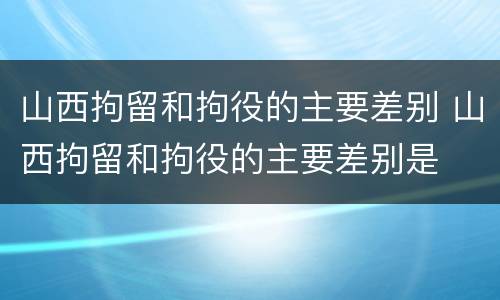 山西拘留和拘役的主要差别 山西拘留和拘役的主要差别是