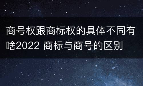 商号权跟商标权的具体不同有啥2022 商标与商号的区别