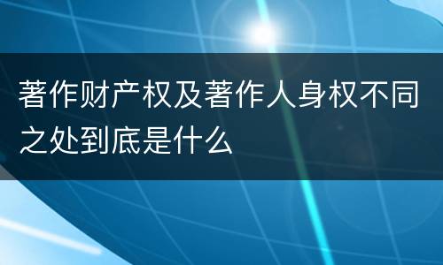 著作财产权及著作人身权不同之处到底是什么