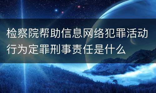 检察院帮助信息网络犯罪活动行为定罪刑事责任是什么