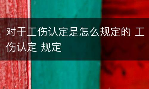 对于工伤认定是怎么规定的 工伤认定 规定