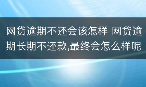 网贷逾期不还会该怎样 网贷逾期长期不还款,最终会怎么样呢?看完我放心了!