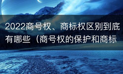 2022商号权、商标权区别到底有哪些（商号权的保护和商标权的保护一样是全国性范围的）