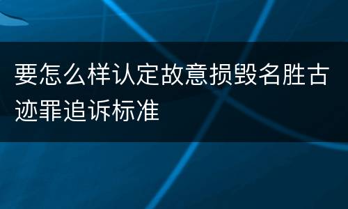 要怎么样认定故意损毁名胜古迹罪追诉标准