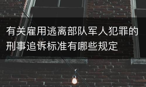 有关雇用逃离部队军人犯罪的刑事追诉标准有哪些规定