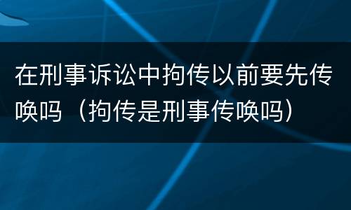 在刑事诉讼中拘传以前要先传唤吗（拘传是刑事传唤吗）