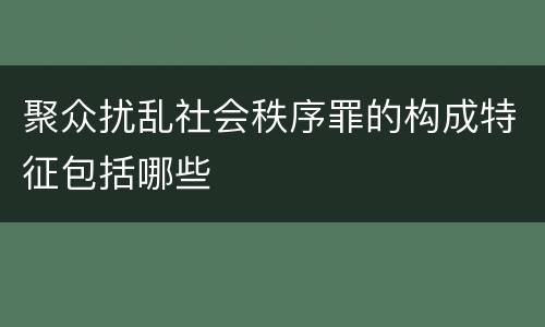 聚众扰乱社会秩序罪的构成特征包括哪些