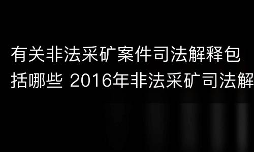 有关非法采矿案件司法解释包括哪些 2016年非法采矿司法解释解读