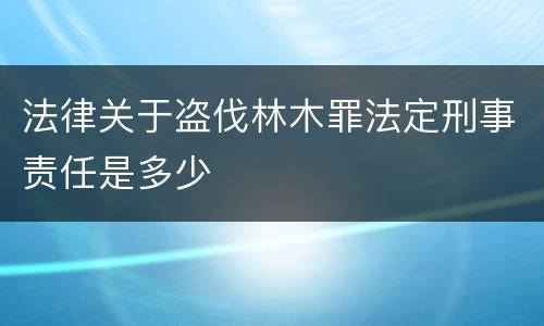 法律关于盗伐林木罪法定刑事责任是多少