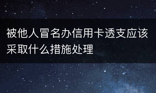 被他人冒名办信用卡透支应该采取什么措施处理