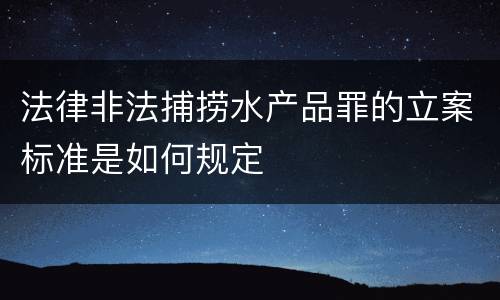 法律非法捕捞水产品罪的立案标准是如何规定