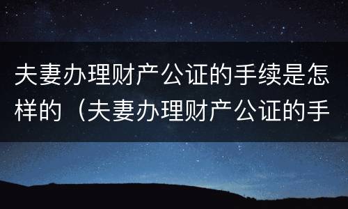 夫妻办理财产公证的手续是怎样的（夫妻办理财产公证的手续是怎样的呢）