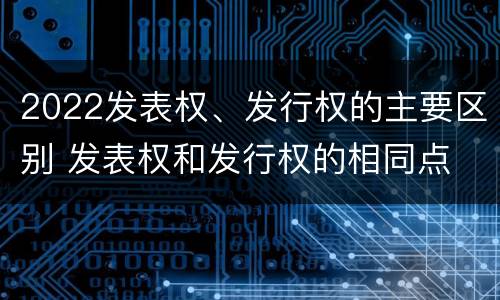 2022发表权、发行权的主要区别 发表权和发行权的相同点