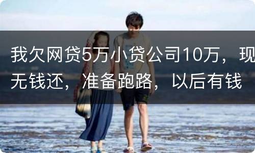 我欠网贷5万小贷公司10万，现无钱还，准备跑路，以后有钱了在还可以吗