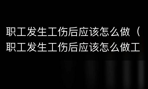 职工发生工伤后应该怎么做（职工发生工伤后应该怎么做工伤认定）