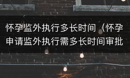 怀孕监外执行多长时间（怀孕申请监外执行需多长时间审批）