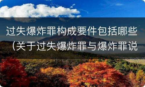 过失爆炸罪构成要件包括哪些（关于过失爆炸罪与爆炸罪说法错误的是）