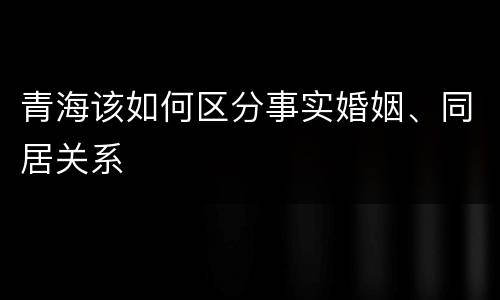 青海该如何区分事实婚姻、同居关系