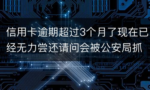 信用卡逾期超过3个月了现在已经无力尝还请问会被公安局抓去坐牢吗