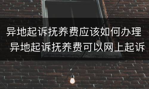 异地起诉抚养费应该如何办理 异地起诉抚养费可以网上起诉吗