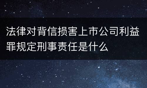 法律对背信损害上市公司利益罪规定刑事责任是什么