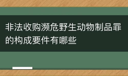 非法收购濒危野生动物制品罪的构成要件有哪些