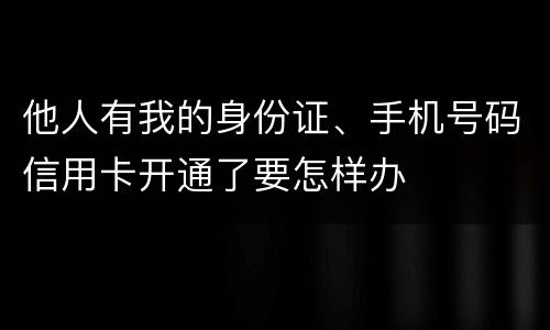 他人有我的身份证、手机号码信用卡开通了要怎样办