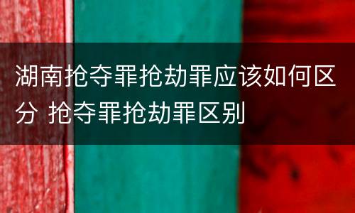 湖南抢夺罪抢劫罪应该如何区分 抢夺罪抢劫罪区别