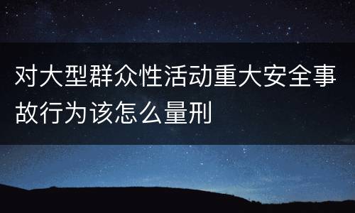 对大型群众性活动重大安全事故行为该怎么量刑