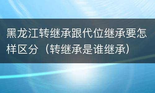 黑龙江转继承跟代位继承要怎样区分（转继承是谁继承）