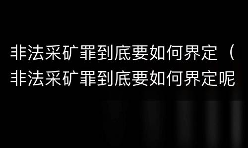 非法采矿罪到底要如何界定（非法采矿罪到底要如何界定呢）