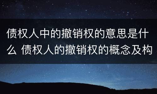 债权人中的撤销权的意思是什么 债权人的撤销权的概念及构成要件