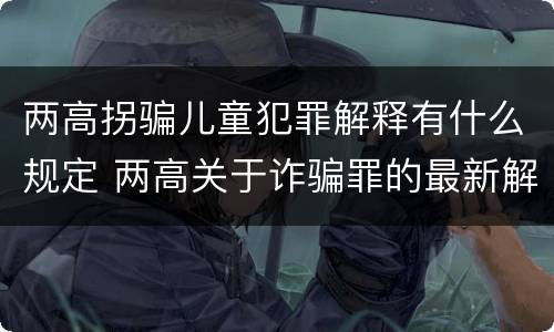 两高拐骗儿童犯罪解释有什么规定 两高关于诈骗罪的最新解释