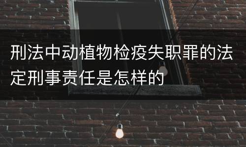 刑法中动植物检疫失职罪的法定刑事责任是怎样的