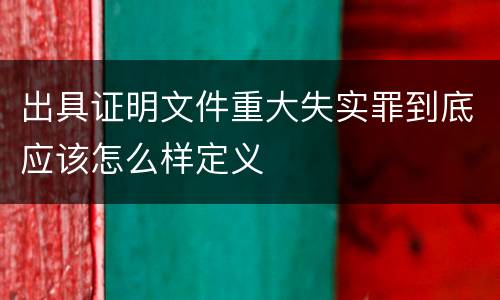 出具证明文件重大失实罪到底应该怎么样定义