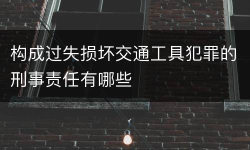 构成过失损坏交通工具犯罪的刑事责任有哪些