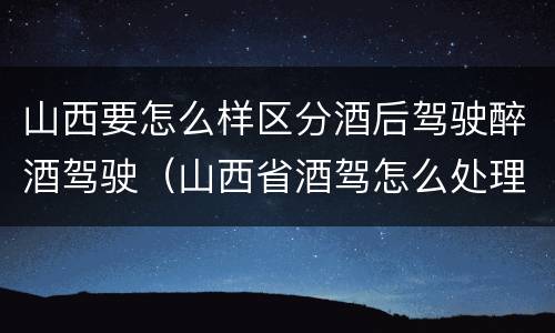 山西要怎么样区分酒后驾驶醉酒驾驶（山西省酒驾怎么处理）