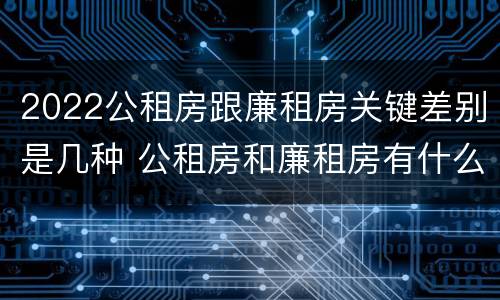 2022公租房跟廉租房关键差别是几种 公租房和廉租房有什么区别?2019年的