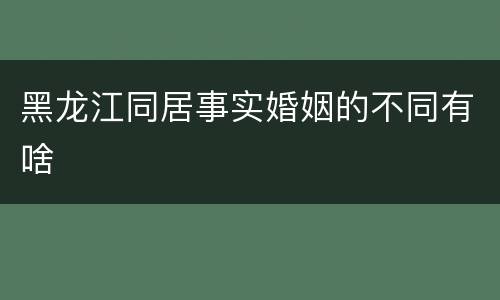 黑龙江同居事实婚姻的不同有啥