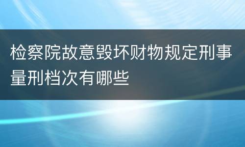 检察院故意毁坏财物规定刑事量刑档次有哪些