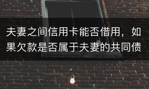 夫妻之间信用卡能否借用，如果欠款是否属于夫妻的共同债务