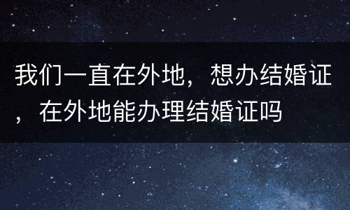 我们一直在外地，想办结婚证，在外地能办理结婚证吗