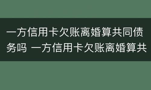 一方信用卡欠账离婚算共同债务吗 一方信用卡欠账离婚算共同债务吗知乎