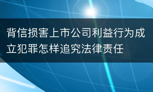 背信损害上市公司利益行为成立犯罪怎样追究法律责任