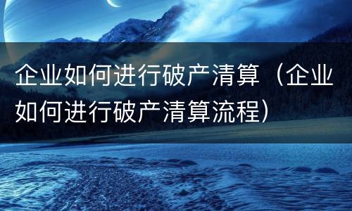 企业如何进行破产清算（企业如何进行破产清算流程）