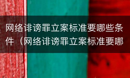 网络诽谤罪立案标准要哪些条件（网络诽谤罪立案标准要哪些条件可以立案）