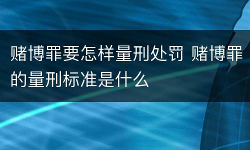 赌博罪要怎样量刑处罚 赌博罪的量刑标准是什么