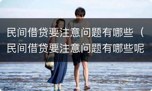 民间借贷要注意问题有哪些（民间借贷要注意问题有哪些呢）