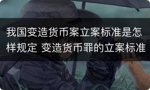 我国变造货币案立案标准是怎样规定 变造货币罪的立案标准